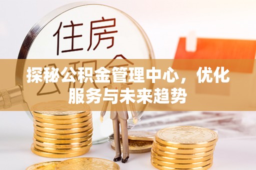 小店探秘公积金管理中心，优化服务与未来趋势