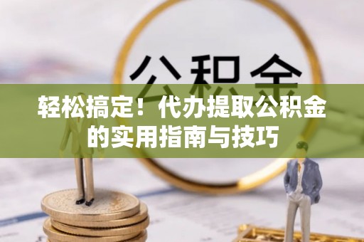 小店轻松搞定！代办提取公积金的实用指南与技巧