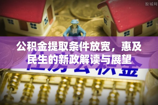 小店公积金提取条件放宽，惠及民生的新政解读与展望
