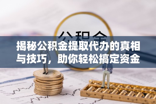 小店揭秘公积金提取代办的真相与技巧，助你轻松搞定资金流动问题