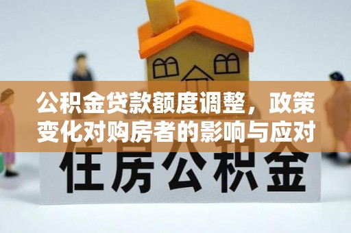 小店公积金贷款额度调整，政策变化对购房者的影响与应对策略