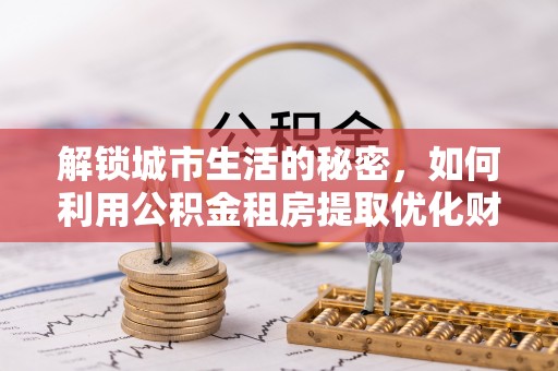 小店解锁城市生活的秘密，如何利用公积金租房提取优化财务规划