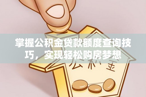 小店掌握公积金贷款额度查询技巧，实现轻松购房梦想
