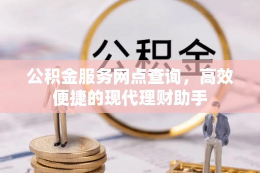 小店公积金服务网点查询，高效便捷的现代理财助手