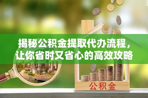 小店揭秘公积金提取代办流程，让你省时又省心的高效攻略