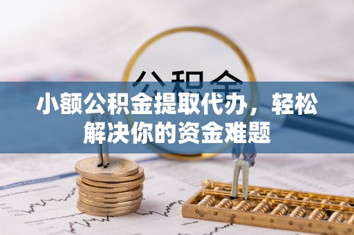 小店小额公积金提取代办，轻松解决你的资金难题