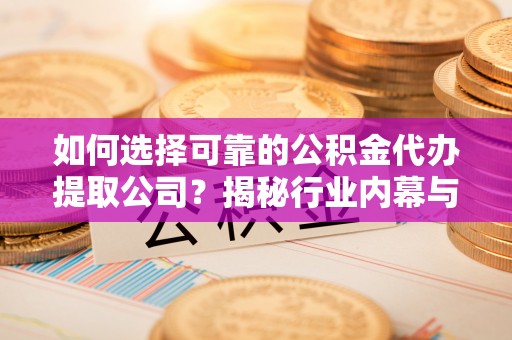 小店如何选择可靠的公积金代办提取公司？揭秘行业内幕与服务指南
