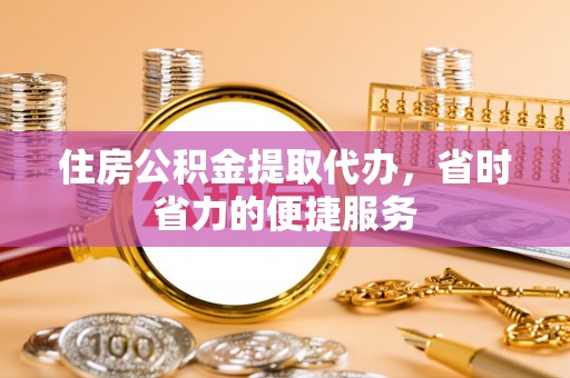 小店住房公积金提取代办，省时省力的便捷服务