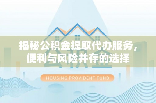小店揭秘公积金提取代办服务，便利与风险并存的选择