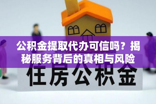 小店公积金提取代办可信吗？揭秘服务背后的真相与风险
