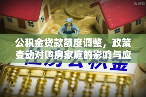 小店公积金贷款额度调整，政策变动对购房家庭的影响与应对策略