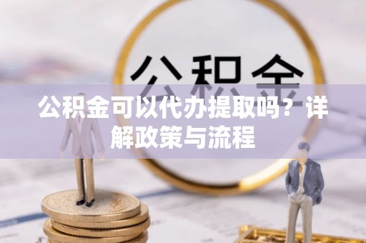 小店公积金可以代办提取吗？详解政策与流程