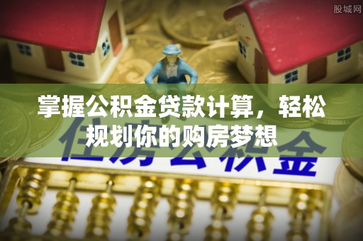 小店掌握公积金贷款计算，轻松规划你的购房梦想