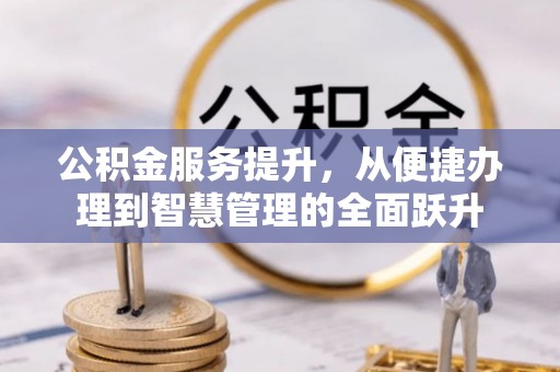 小店公积金服务提升，从便捷办理到智慧管理的全面跃升