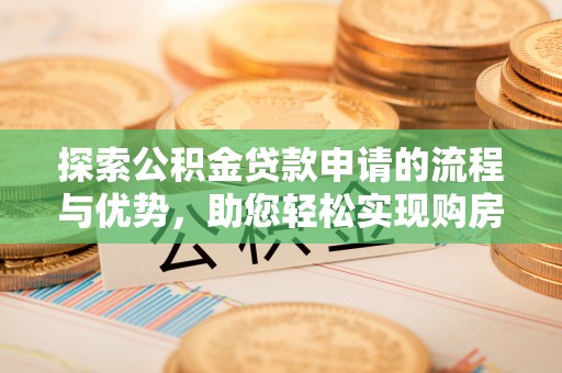 小店探索公积金贷款申请的流程与优势，助您轻松实现购房梦想