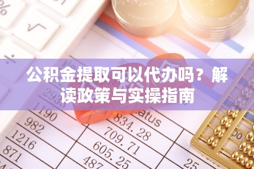 小店公积金提取可以代办吗？解读政策与实操指南