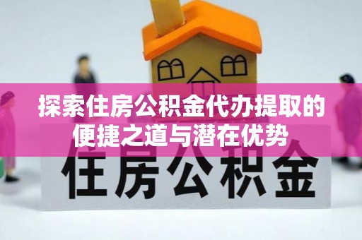 小店探索住房公积金代办提取的便捷之道与潜在优势