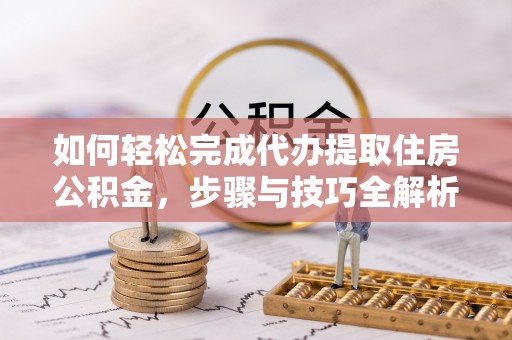 小店如何轻松完成代办提取住房公积金，步骤与技巧全解析