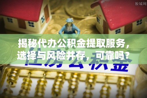 小店揭秘代办公积金提取服务，选择与风险并存，可靠吗？