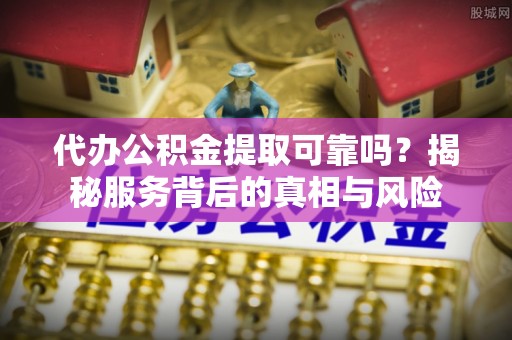小店代办公积金提取可靠吗？揭秘服务背后的真相与风险