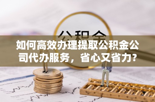 小店如何高效办理提取公积金公司代办服务，省心又省力？