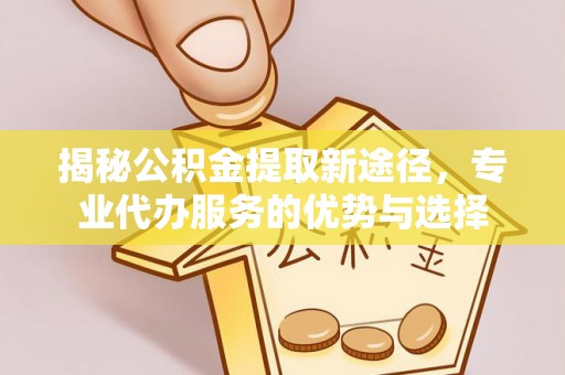 小店揭秘公积金提取新途径，专业代办服务的优势与选择