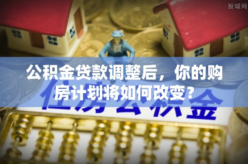 小店公积金贷款调整后，你的购房计划将如何改变？