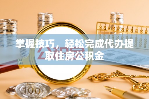 小店掌握技巧，轻松完成代办提取住房公积金