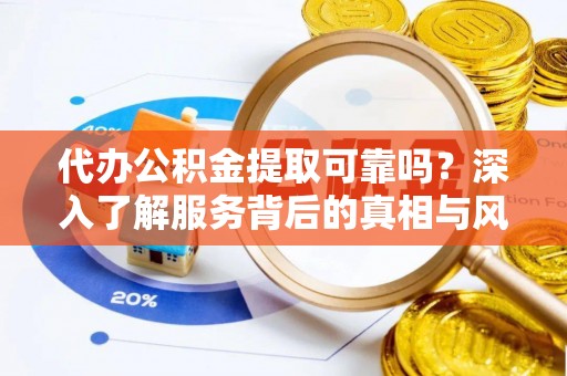 小店代办公积金提取可靠吗？深入了解服务背后的真相与风险