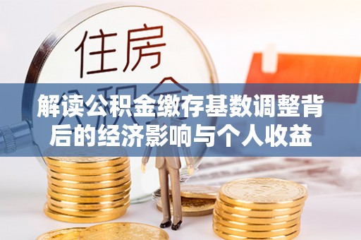 小店解读公积金缴存基数调整背后的经济影响与个人收益