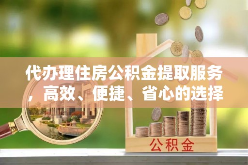 小店代办理住房公积金提取服务，高效、便捷、省心的选择