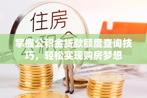 小店掌握公积金贷款额度查询技巧，轻松实现购房梦想