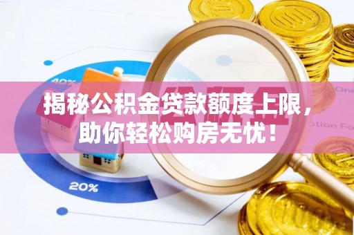 小店揭秘公积金贷款额度上限，助你轻松购房无忧！