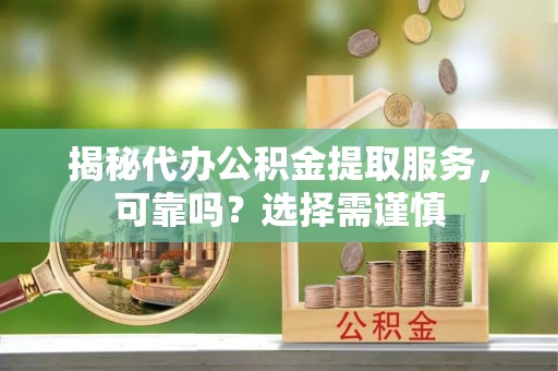 小店揭秘代办公积金提取服务，可靠吗？选择需谨慎
