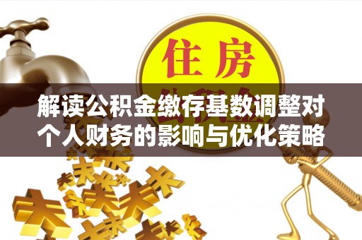 小店解读公积金缴存基数调整对个人财务的影响与优化策略