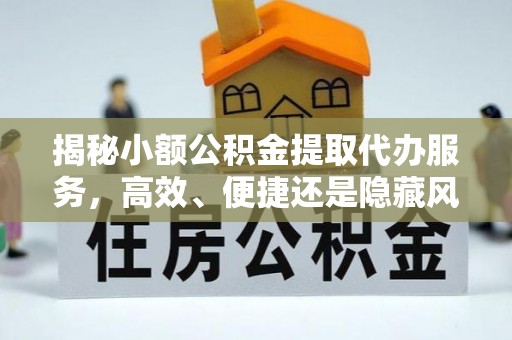 小店揭秘小额公积金提取代办服务，高效、便捷还是隐藏风险？