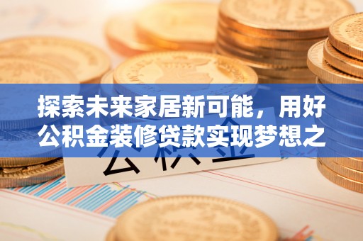 小店探索未来家居新可能，用好公积金装修贷款实现梦想之家
