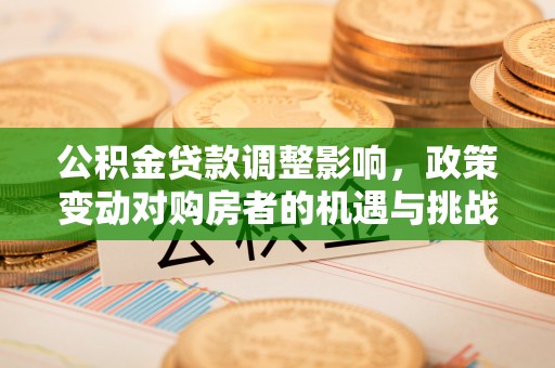 小店公积金贷款调整影响，政策变动对购房者的机遇与挑战