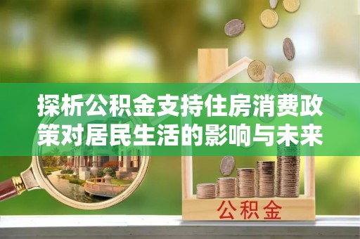 小店探析公积金支持住房消费政策对居民生活的影响与未来展望
