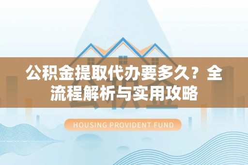 小店公积金提取代办要多久？全流程解析与实用攻略