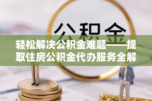 小店轻松解决公积金难题——提取住房公积金代办服务全解析