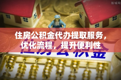 小店住房公积金代办提取服务，优化流程，提升便利性