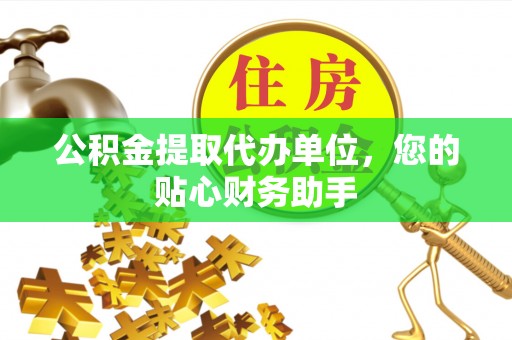小店公积金提取代办单位，您的贴心财务助手