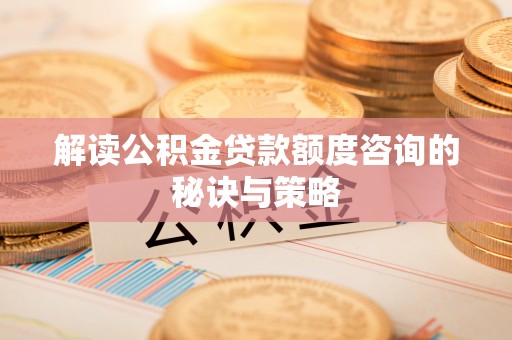 小店解读公积金贷款额度咨询的秘诀与策略