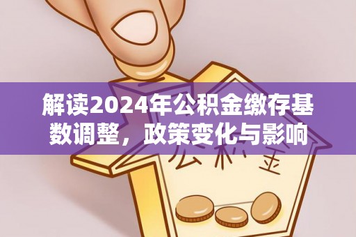 小店解读2024年公积金缴存基数调整，政策变化与影响
