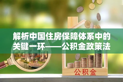 小店解析中国住房保障体系中的关键一环——公积金政策法规的演变与影响