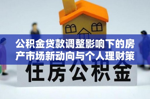 小店公积金贷款调整影响下的房产市场新动向与个人理财策略