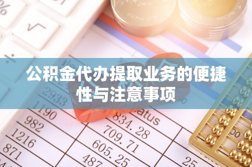 小店公积金代办提取业务的便捷性与注意事项