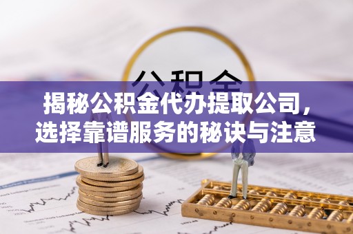 小店揭秘公积金代办提取公司，选择靠谱服务的秘诀与注意事项