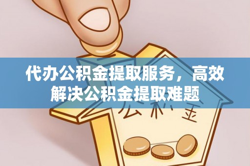 小店代办公积金提取服务，高效解决公积金提取难题